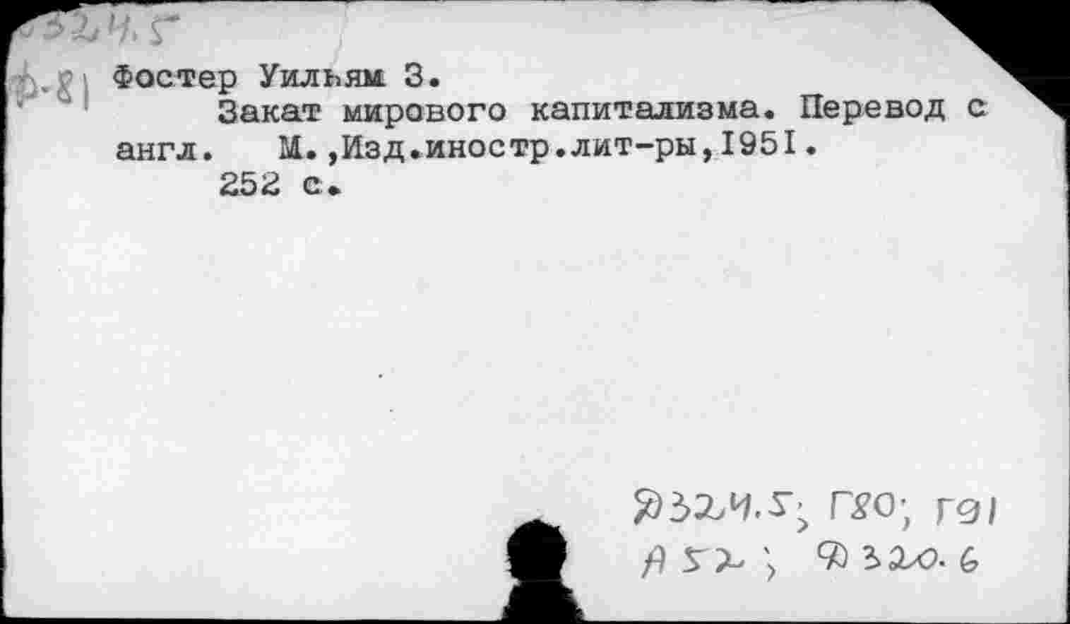 ﻿Фостер Уильям 3.
Закат мирового капитализма. Перевод с англ. М. ,Изд.иностр.лит-ры,1951.
252 с»